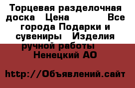 Торцевая разделочная доска › Цена ­ 2 500 - Все города Подарки и сувениры » Изделия ручной работы   . Ненецкий АО